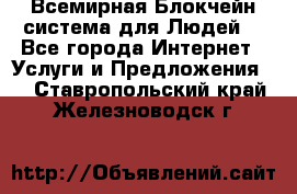 Всемирная Блокчейн-система для Людей! - Все города Интернет » Услуги и Предложения   . Ставропольский край,Железноводск г.